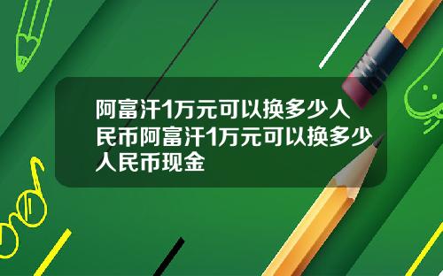 阿富汗1万元可以换多少人民币阿富汗1万元可以换多少人民币现金