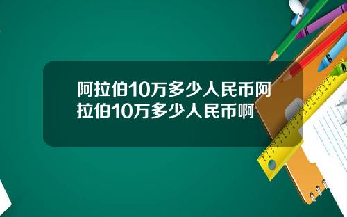 阿拉伯10万多少人民币阿拉伯10万多少人民币啊