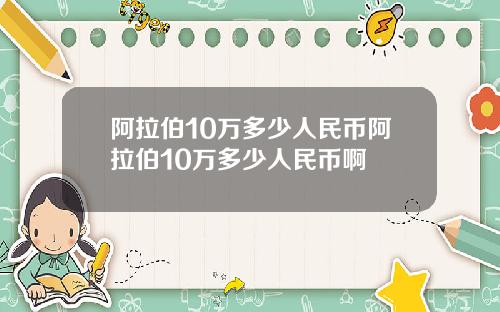阿拉伯10万多少人民币阿拉伯10万多少人民币啊