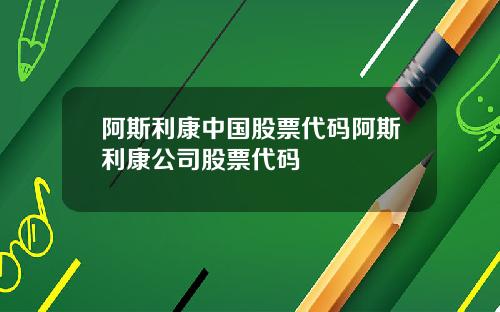 阿斯利康中国股票代码阿斯利康公司股票代码