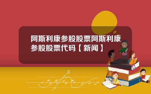 阿斯利康参股股票阿斯利康参股股票代码【新闻】