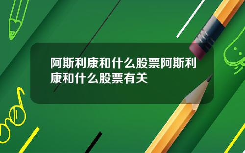 阿斯利康和什么股票阿斯利康和什么股票有关