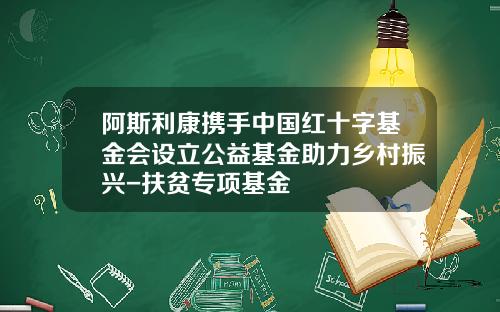 阿斯利康携手中国红十字基金会设立公益基金助力乡村振兴-扶贫专项基金