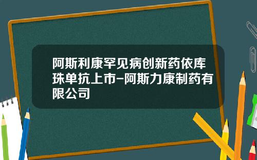阿斯利康罕见病创新药依库珠单抗上市-阿斯力康制药有限公司