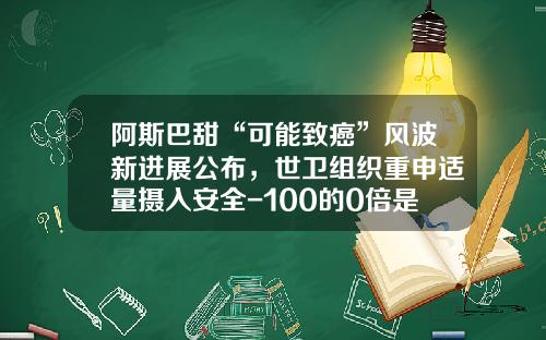阿斯巴甜“可能致癌”风波新进展公布，世卫组织重申适量摄入安全-100的0倍是多少