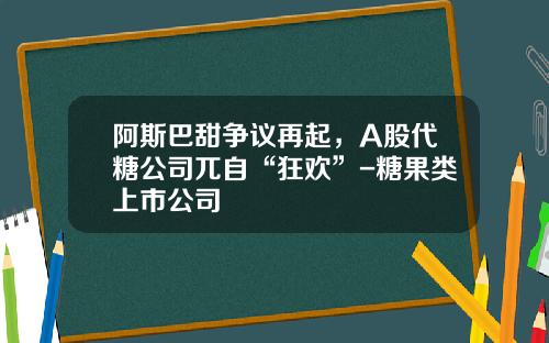阿斯巴甜争议再起，A股代糖公司兀自“狂欢”-糖果类上市公司