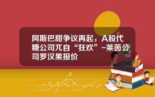 阿斯巴甜争议再起，A股代糖公司兀自“狂欢”-莱茵公司罗汉果报价