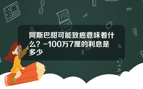 阿斯巴甜可能致癌意味着什么？-100万7厘的利息是多少