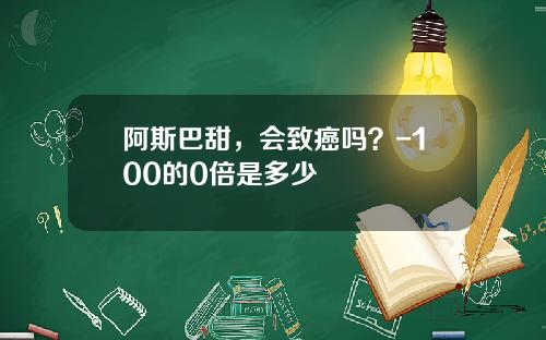 阿斯巴甜，会致癌吗？-100的0倍是多少