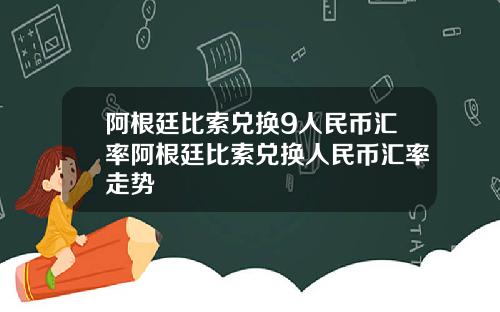 阿根廷比索兑换9人民币汇率阿根廷比索兑换人民币汇率走势