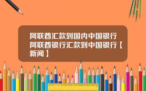 阿联酋汇款到国内中国银行阿联酋银行汇款到中国银行【新闻】