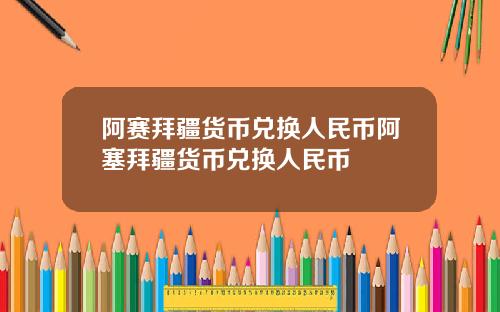阿赛拜疆货币兑换人民币阿塞拜疆货币兑换人民币