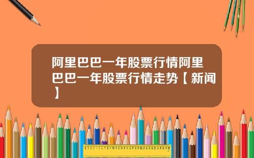 阿里巴巴一年股票行情阿里巴巴一年股票行情走势【新闻】