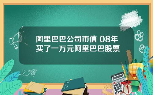 阿里巴巴公司市值 08年买了一万元阿里巴巴股票