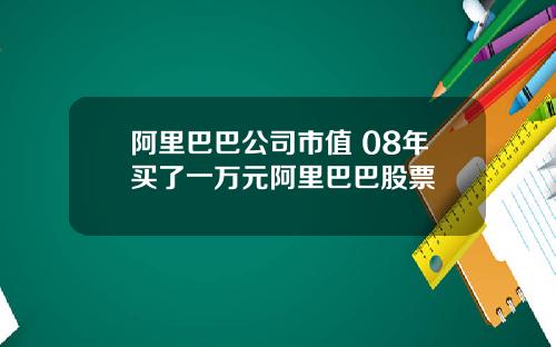 阿里巴巴公司市值 08年买了一万元阿里巴巴股票