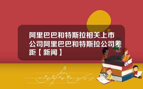 阿里巴巴和特斯拉相关上市公司阿里巴巴和特斯拉公司差距【新闻】