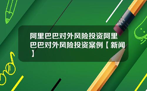 阿里巴巴对外风险投资阿里巴巴对外风险投资案例【新闻】