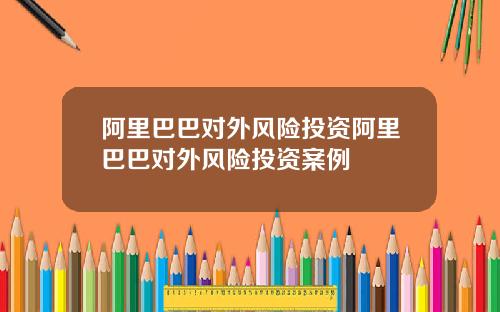 阿里巴巴对外风险投资阿里巴巴对外风险投资案例