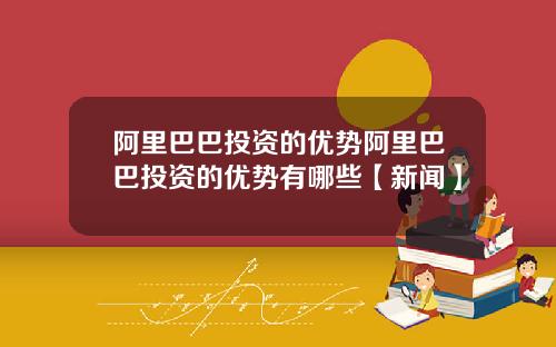 阿里巴巴投资的优势阿里巴巴投资的优势有哪些【新闻】