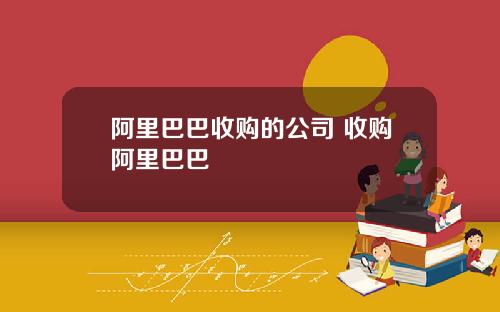 阿里巴巴收购的公司 收购阿里巴巴