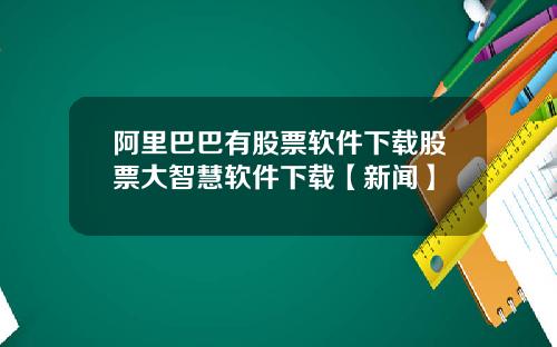 阿里巴巴有股票软件下载股票大智慧软件下载【新闻】