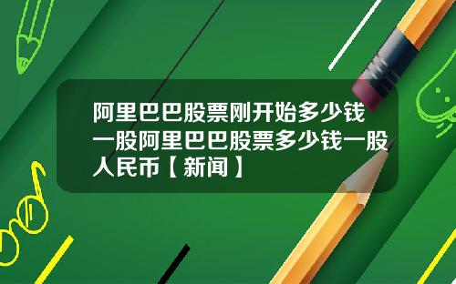 阿里巴巴股票刚开始多少钱一股阿里巴巴股票多少钱一股人民币【新闻】