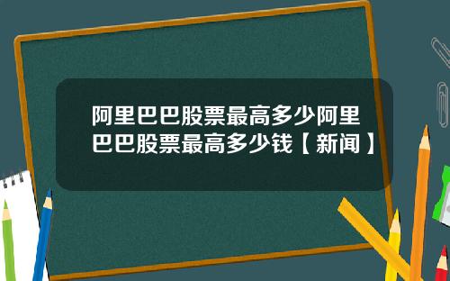 阿里巴巴股票最高多少阿里巴巴股票最高多少钱【新闻】