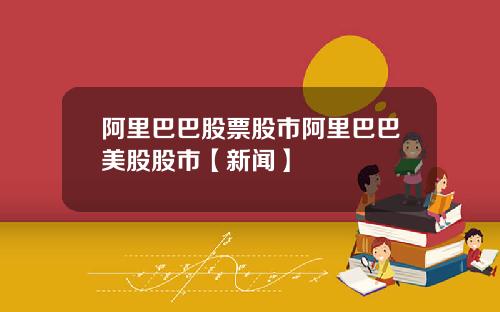 阿里巴巴股票股市阿里巴巴美股股市【新闻】