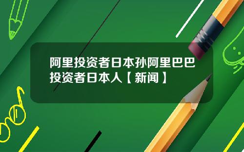 阿里投资者日本孙阿里巴巴投资者日本人【新闻】