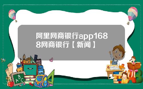 阿里网商银行app1688网商银行【新闻】