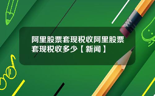 阿里股票套现税收阿里股票套现税收多少【新闻】