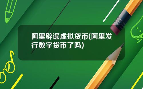 阿里辟谣虚拟货币(阿里发行数字货币了吗)