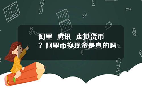 阿里 腾讯 虚拟货币?阿里币换现金是真的吗