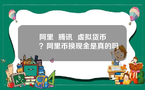 阿里 腾讯 虚拟货币?阿里币换现金是真的吗