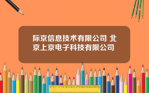 际京信息技术有限公司 北京上京电子科技有限公司