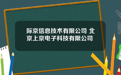 际京信息技术有限公司 北京上京电子科技有限公司