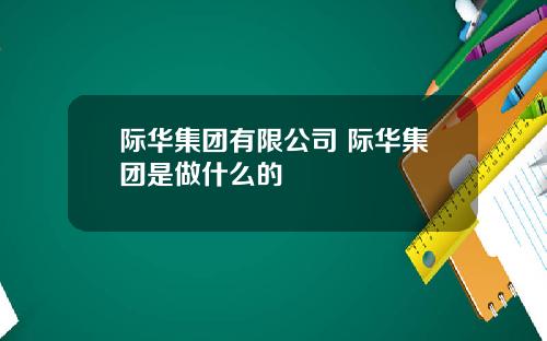 际华集团有限公司 际华集团是做什么的