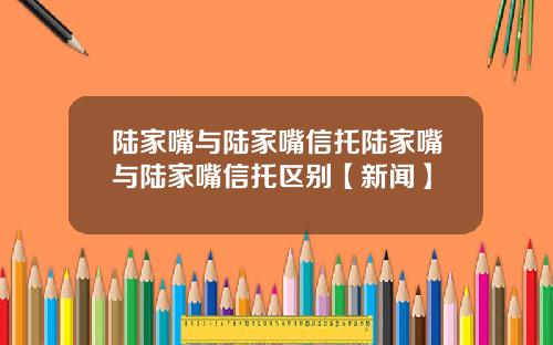 陆家嘴与陆家嘴信托陆家嘴与陆家嘴信托区别【新闻】
