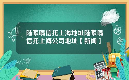 陆家嘴信托上海地址陆家嘴信托上海公司地址【新闻】