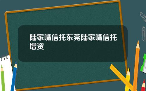 陆家嘴信托东莞陆家嘴信托增资