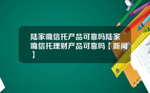 陆家嘴信托产品可靠吗陆家嘴信托理财产品可靠吗【新闻】