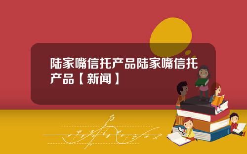 陆家嘴信托产品陆家嘴信托产品【新闻】
