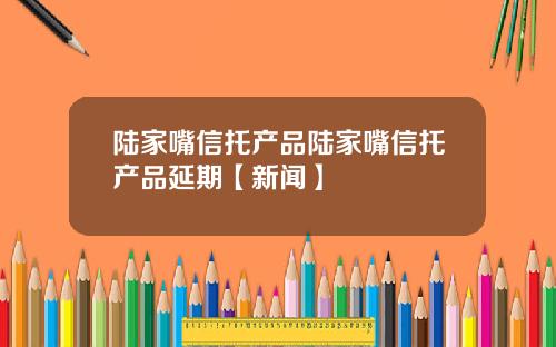 陆家嘴信托产品陆家嘴信托产品延期【新闻】