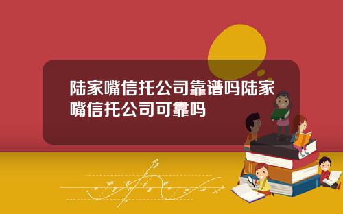 陆家嘴信托公司靠谱吗陆家嘴信托公司可靠吗