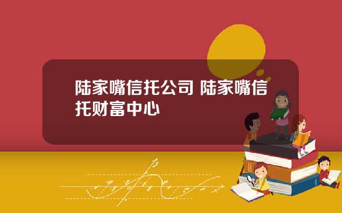 陆家嘴信托公司 陆家嘴信托财富中心