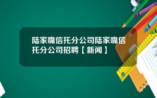 陆家嘴信托分公司陆家嘴信托分公司招聘【新闻】