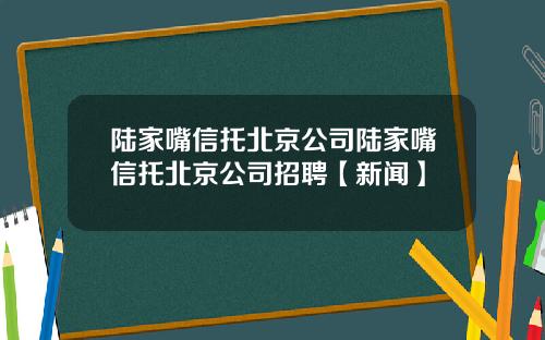 陆家嘴信托北京公司陆家嘴信托北京公司招聘【新闻】
