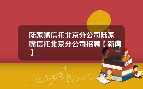 陆家嘴信托北京分公司陆家嘴信托北京分公司招聘【新闻】
