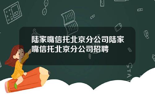 陆家嘴信托北京分公司陆家嘴信托北京分公司招聘