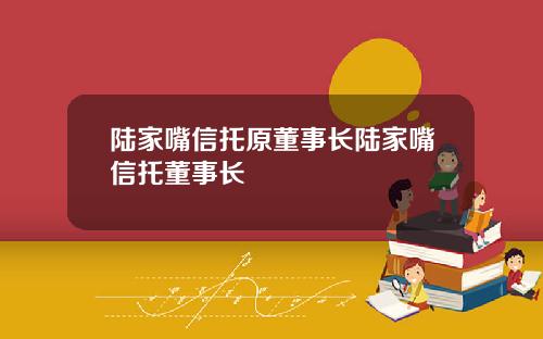 陆家嘴信托原董事长陆家嘴信托董事长